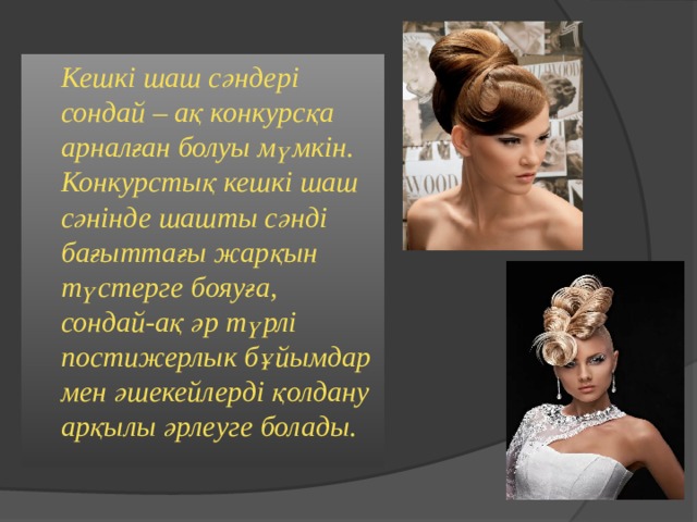  Кешкі шаш сәндері сондай – ақ конкурсқа арналған болуы мүмкін. Конкурстық кешкі шаш сәнінде шашты сәнді бағыттағы жарқын түстерге бояуға, сондай-ақ әр түрлі постижерлык бұйымдар мен әшекейлерді қолдану арқылы әрлеуге болады.  