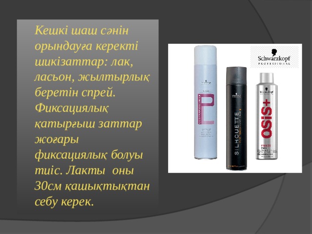  Кешкі шаш сәнін орындауға керекті шикізаттар: лак, ласьон, жылтырлық беретін спрей. Фиксациялық қатырғыш заттар жоғары фиксациялық болуы тиіс. Лакты оны 30см қашықтықтан себу керек. 