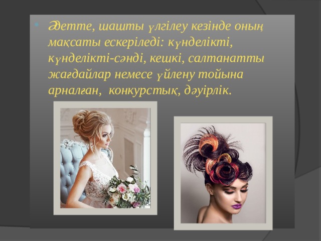 Әдетте, шашты үлгілеу кезінде оның мақсаты ескеріледі: күнделікті, күнделікті-сәнді, кешкі, салтанатты жағдайлар немесе үйлену тойына арналған, конкурстық, дәуірлік. 