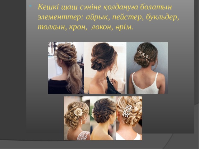 Кешкі шаш сәніне қолдануға болатын элементтер: айрық, пейстер, букльдер, толқын, крон, локон, өрім.  