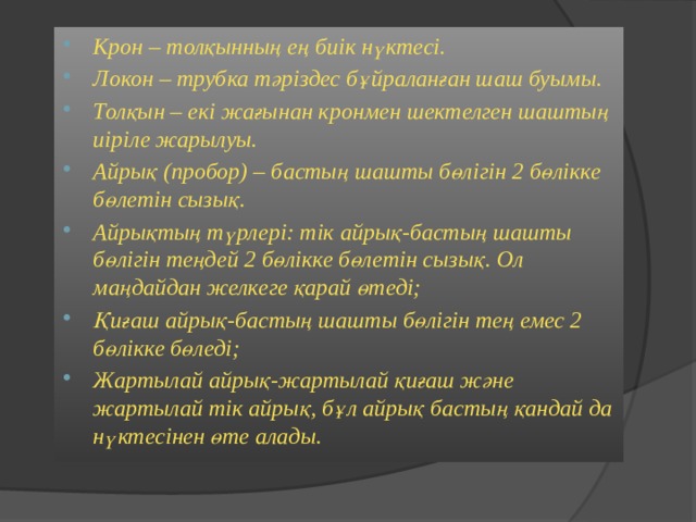 Крон – толқынның ең биік нүктесі. Локон – трубка тәріздес бұйраланған шаш буымы. Толқын – екі жағынан кронмен шектелген шаштың иіріле жарылуы. Айрық (пробор) – бастың шашты бөлігін 2 бөлікке бөлетін сызық. Айрықтың түрлері: тік айрық-бастың шашты бөлігін теңдей 2 бөлікке бөлетін сызық. Ол маңдайдан желкеге қарай өтеді; Қиғаш айрық-бастың шашты бөлігін тең емес 2 бөлікке бөледі; Жартылай айрық-жартылай қиғаш және жартылай тік айрық, бұл айрық бастың қандай да нүктесінен өте алады.  