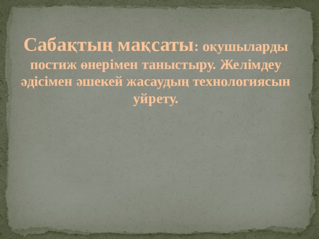 Сабақтың мақсаты : оқушыларды постиж өнерімен таныстыру. Желімдеу әдісімен әшекей жасаудың технологиясын уйрету. 
