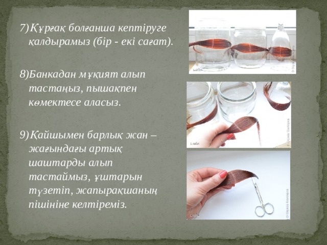 7)Құрғақ болғанша кептіруге қалдырамыз (бір - екі сағат). 8)Банкадан мұқият алып тастаңыз, пышақпен көмектесе аласыз. 9)Қайшымен барлық жан – жағындағы артық шаштарды алып тастаймыз, ұштарын түзетіп, жапырақшаның пішініне келтіреміз. 