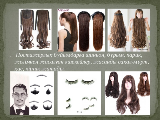  . Постижерлық бұйымдарға шиньон, бұрым, парик, желімнен жасалған әшекейлер, жасанды сақал-мұрт, қас, кірпік жатады. 