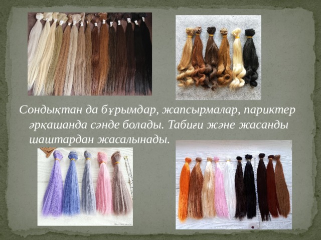  Сондықтан да бұрымдар, жапсырмалар, париктер әрқашанда сәнде болады. Табиғи және жасанды шаштардан жасалынады. 