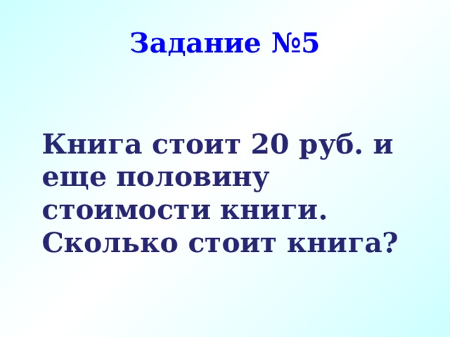 Задание №5 Книга стоит 20 руб. и еще половину стоимости книги. Сколько стоит книга? 