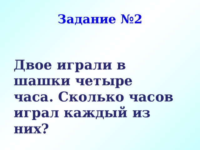 Задание №2 Двое играли в шашки четыре часа. Сколько часов играл каждый из них? 