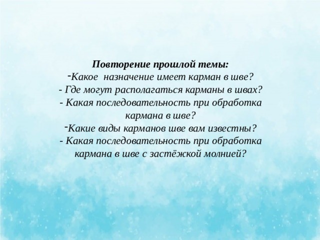 Повторение прошлой темы: Какое назначение имеет карман в шве? - Где могут располагаться карманы в швах? - Какая последовательность при обработка кармана в шве? Какие виды карманов шве вам известны? - Какая последовательность при обработка кармана в шве с застёжкой молнией?  