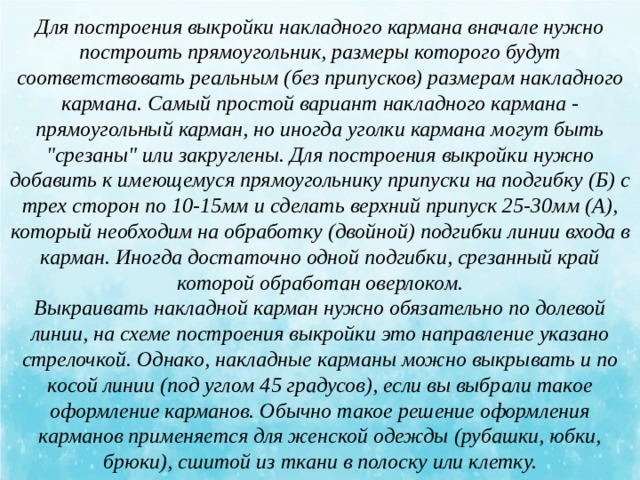 Для построения выкройки накладного кармана вначале нужно построить прямоугольник, размеры которого будут соответствовать реальным (без припусков) размерам накладного кармана. Самый простой вариант накладного кармана - прямоугольный карман, но иногда уголки кармана могут быть 