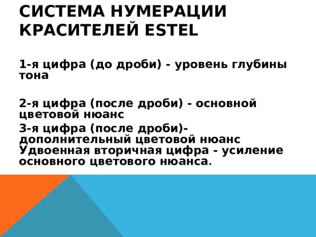 СИСТЕМА НУМЕРАЦИИ КРАСИТЕЛЕЙ ESTEL   1-я цифра (до дроби) - уровень глубины тона 2-я цифра (после дроби) - основной цветовой нюанс 3-я цифра (после дроби)-дополнительный цветовой нюанс  Удвоенная вторичная цифра - усиление основного цветового нюанса . 