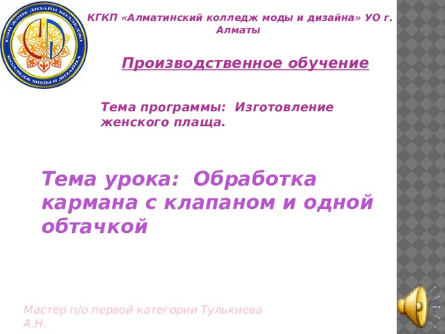 КГКП «Алматинский колледж моды и дизайна» УО г. Алматы Производственное обучение Тема программы: Изготовление женского плаща.  Тема урока: Обработка кармана с клапаном и одной обтачкой Мастер п/о первой категории Тулькиева А.Н. 