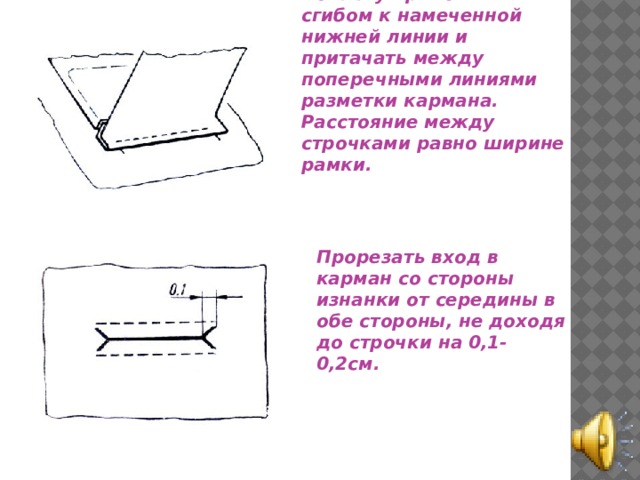 Обтачку приложить сгибом к намеченной нижней линии и притачать между поперечными линиями разметки кармана. Расстояние между строчками равно ширине рамки. Прорезать вход в карман со стороны изнанки от середины в обе стороны, не доходя до строчки на 0,1-0,2см. 