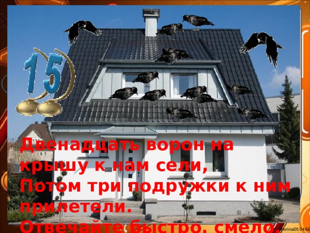 Двенадцать ворон на крышу к нам сели,  Потом три подружки к ним прилетели. Отвечайте быстро, смело,  Сколько всех их прилетело? 