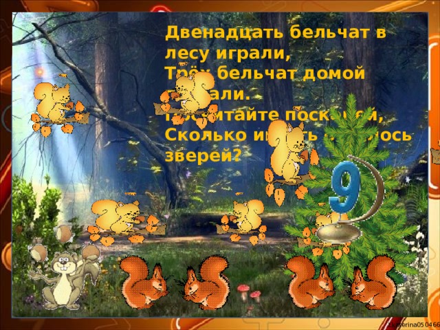 Двенадцать бельчат в лесу играли, Трёх бельчат домой позвали. Посчитайте поскорей, Сколько играть осталось зверей? 