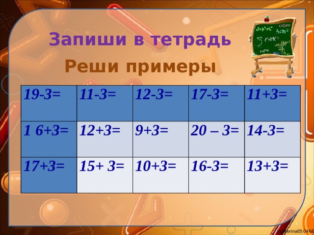 Запиши в тетрадь Реши примеры 19-3= 11-3= 1 6+3= 12+3= 17+3= 12-3= 17-3= 15+ 3= 9+3= 11+3= 10+3= 20 – 3= 16-3= 14-3= 13+3= 