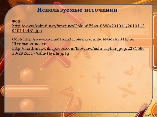 Используемые источники Фон http://www.kukud.net/fengjing/UploadFiles_8688/201011/2010113010143481.jpg  Сова http://www.gymnasium31.perm.ru/images/sova2014.jpg  Школьная доска http://mathmat.wikispaces.com/file/view/uslu-sayilar.jpeg/228156620/292x317/uslu-sayilar.jpeg   