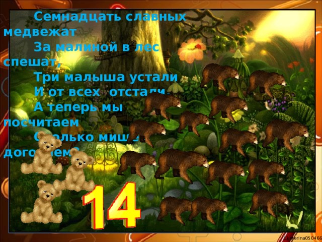  Семнадцать славных медвежат  За малиной в лес спешат,  Три малыша устали  И от всех отстали.  А теперь мы посчитаем  Сколько мишек догоняем? 