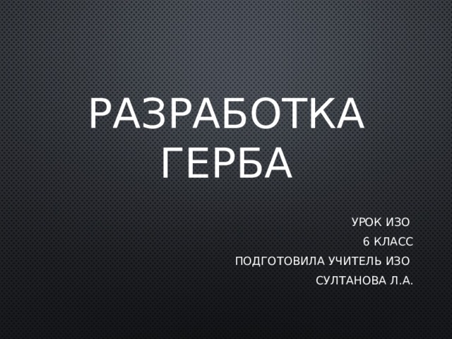 Разработка герба Урок ИЗО 6 класс Подготовила учитель ИЗО Султанова Л.А. 