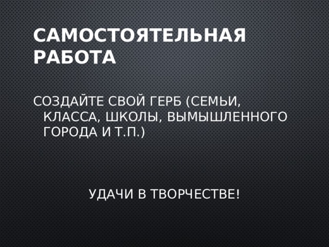 Самостоятельная работа Создайте свой герб (семьи, класса, школы, вымышленного города и т.п.) Удачи в творчестве! 