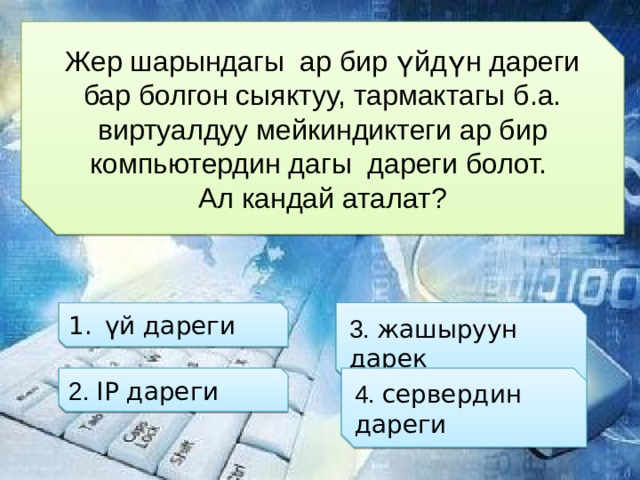 Жер шарындагы ар бир үйдүн дареги бар болгон сыяктуу, тармактагы б.а. виртуалдуу мейкиндиктеги ар бир компьютердин дагы дареги болот. Ал кандай аталат? 3. жашыруун дарек үй дареги 2. IP дареги 4. сервердин дареги 