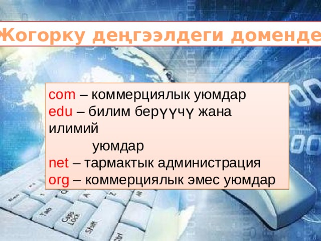 Жогорку деңгээлдеги домендер com – коммерциялык уюмдар edu – билим берүүчү жана илимий  уюмдар net – тармактык администрация org – коммерциялык эмес уюмдар 