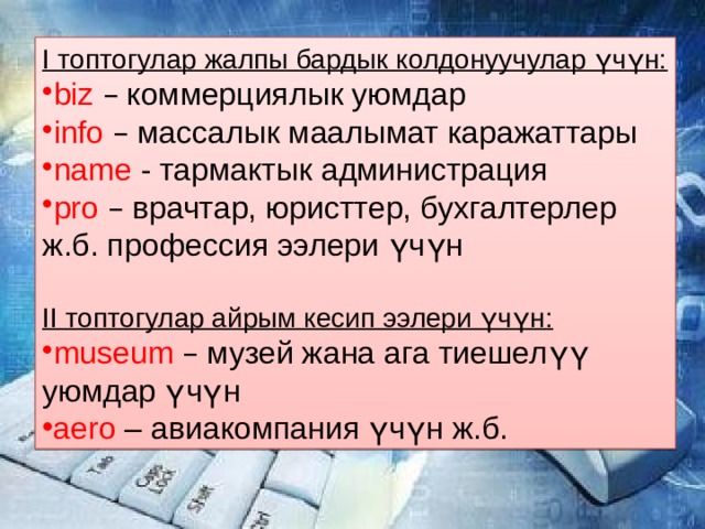 I топтогулар жалпы бардык колдонуучулар үчүн: biz  – коммерциялык уюмдар info  – массалык маалымат каражаттары name - тармактык администрация pro  – врачтар, юристтер, бухгалтерлер ж.б. профессия ээлери үчүн II топтогулар айрым кесип ээлери үчүн: museum  – музей жана ага тиешелүү уюмдар үчүн aero – авиакомпания үчүн ж.б. 