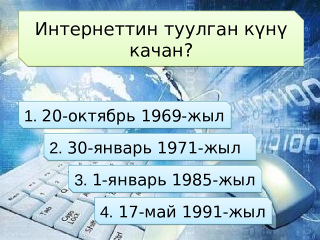 Интернеттин туулган күнү качан? 1. 20-октябрь 1969-жыл 2. 30-январь 1971-жыл  3. 1-январь 1985-жыл 4. 17-май 1991-жыл 