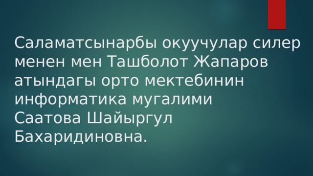 Саламатсынарбы окуучулар силер менен мен Ташболот Жапаров атындагы орто мектебинин информатика мугалими  Саатова Шайыргул Бахаридиновна. 