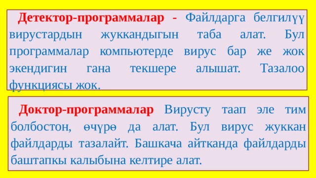 Детектор-программалар - Файлдарга белгилүү вирустардын жуккандыгын таба алат. Бул программалар компьютерде вирус бар же жок экендигин гана текшере алышат. Тазалоо функциясы жок. Доктор-программалар Вирусту таап эле тим болбостон, өчүрө да алат. Бул вирус жуккан файлдарды тазалайт. Башкача айтканда файлдарды баштапкы калыбына келтире алат. 