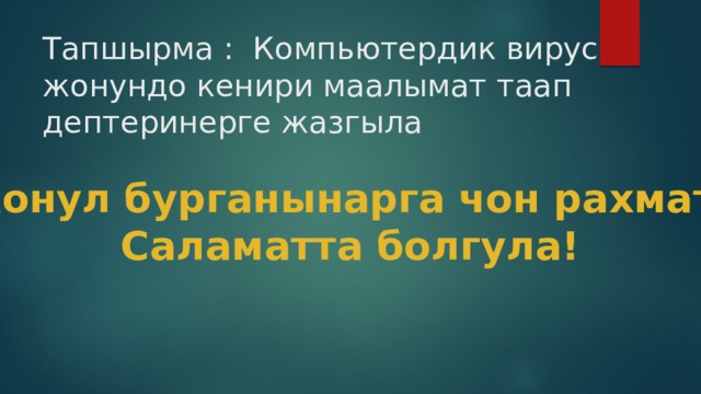 Тапшырма : Компьютердик вирус жонундо кенири маалымат таап дептеринерге жазгыла   Конул бурганынарга чон рахмат. Саламатта болгула! 