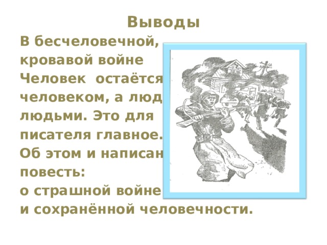 Выводы   В бесчеловечной, кровавой войне Человек остаётся человеком, а люди – людьми. Это для писателя главное. Об этом и написана повесть: о страшной войне и сохранённой человечности.  