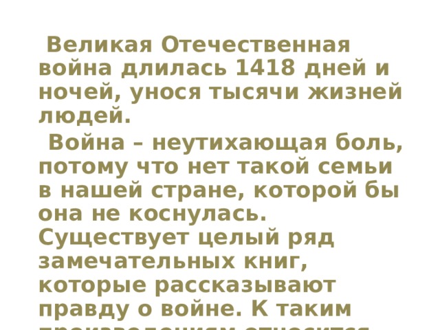  Великая Отечественная война длилась 1418 дней и ночей, унося тысячи жизней людей.  Война – неутихающая боль, потому что нет такой семьи в нашей стране, которой бы она не коснулась. Существует целый ряд замечательных книг, которые рассказывают правду о войне. К таким произведениям относится повесть «Сашка» В. Кондратьева  