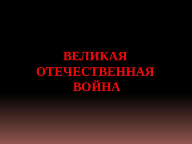  ВЕЛИКАЯ ОТЕЧЕСТВЕННАЯ ВОЙНА  