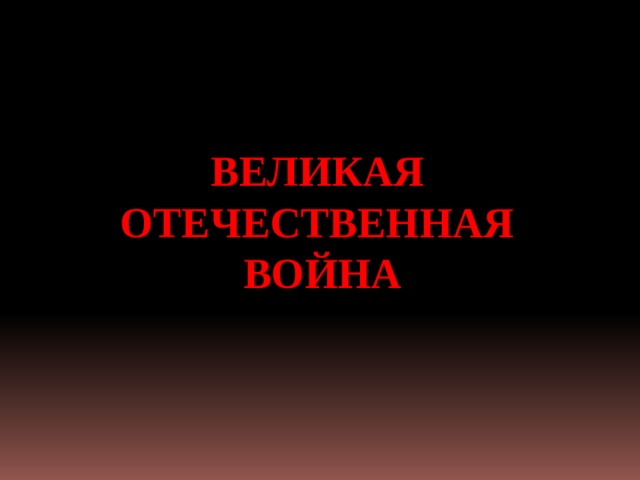  ВЕЛИКАЯ ОТЕЧЕСТВЕННАЯ ВОЙНА  