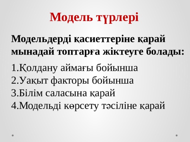 Модель түрлері Модельдерді қасиеттеріне қарай мынадай топтарға жіктеуге болады:  Қолдану аймағы бойынша Уақыт факторы бойынша Білім саласына қарай Модельді көрсету тәсіліне қарай 