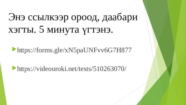 Энэ ссылкээр ороод, даабари хэгты. 5 минута үгтэнэ. https://forms.gle/xN5paUNFvv6G7H877  https://videouroki.net/tests/510263070/  