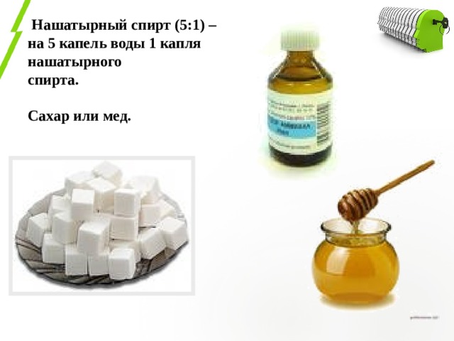  Нашатырный спирт (5:1) – на 5 капель воды 1 капля  нашатырного  спирта.   Сахар или мед.    