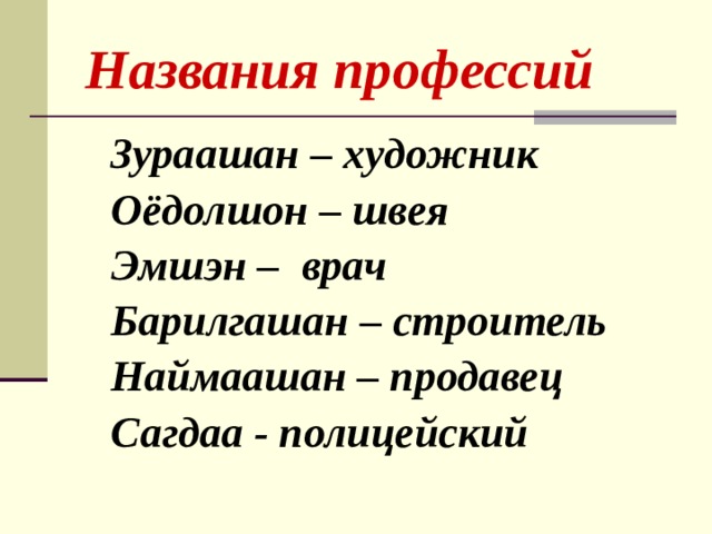   Названия профессий Зураашан – художник Оёдолшон – швея Эмшэн – врач Барилгашан – строитель Наймаашан – продавец Сагдаа - полицейский 