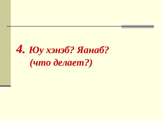   4. Юу хэнэб? Яанаб?  (что делает?) 