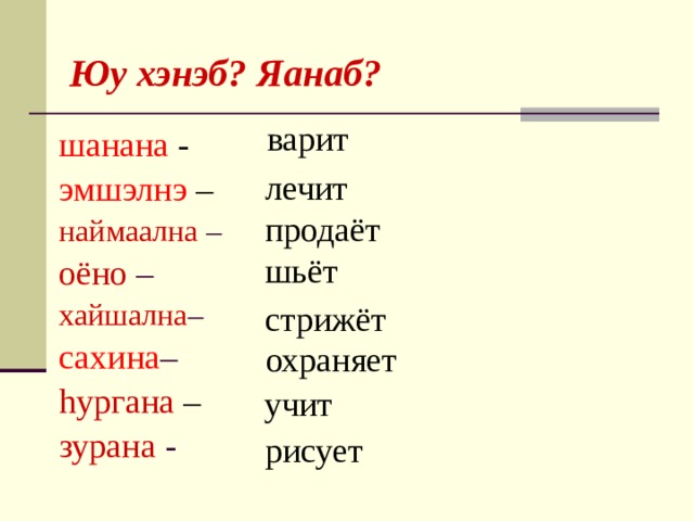   Юу хэнэб? Яанаб? варит шанана -  эмшэлнэ –  наймаална – оёно – хайшална – сахина – hургана –  зурана -  лечит продаёт шьёт стрижёт охраняет учит рисует 