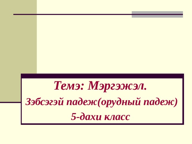 Темэ: Мэргэжэл . Зэбсэгэй падеж(орудный падеж) 5-дахи класс 