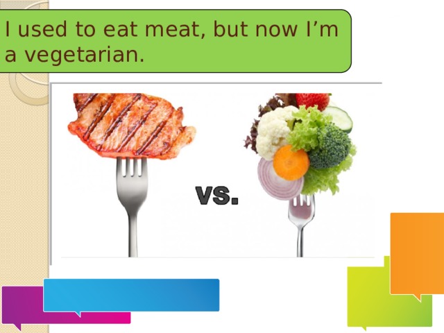 I used to eat meat, but now I’m a vegetarian.  