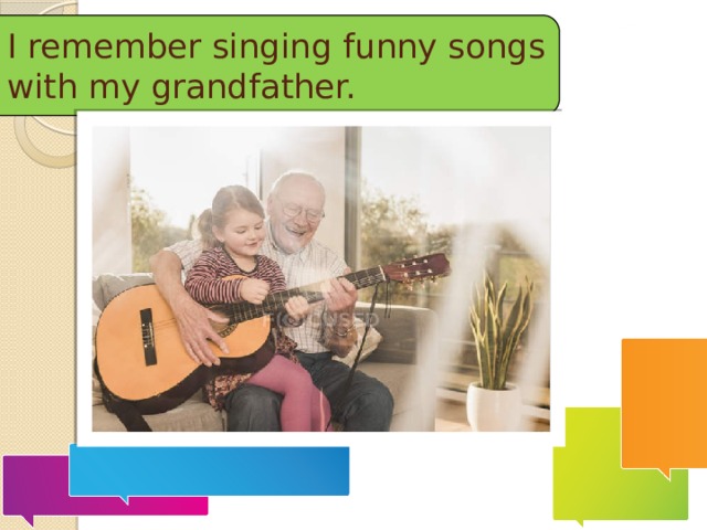 I remember singing funny songs with my grandfather. 