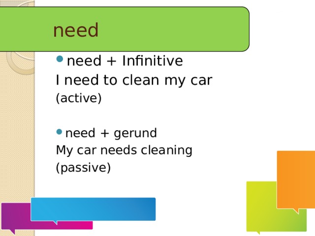 need need + Infinitive I need to clean my car (active) need + gerund My car needs cleaning (passive) 