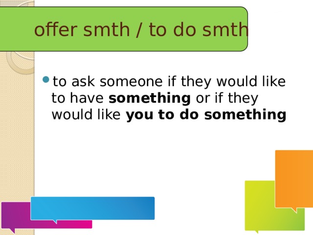 offer smth / to do smth to ask someone if they would like to have something or if they would like you  to do something  