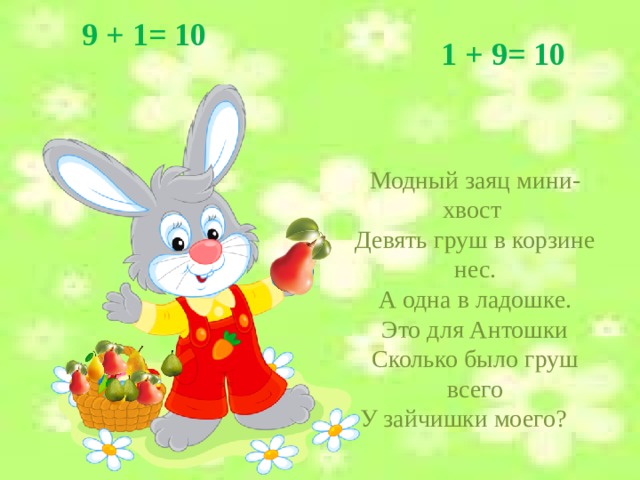  9 + 1= 10 1 + 9= 10 Модный заяц мини-хвост   Девять груш в корзине нес.  А одна в ладошке.  Это для Антошки  Сколько было груш всего  У зайчишки моего?      