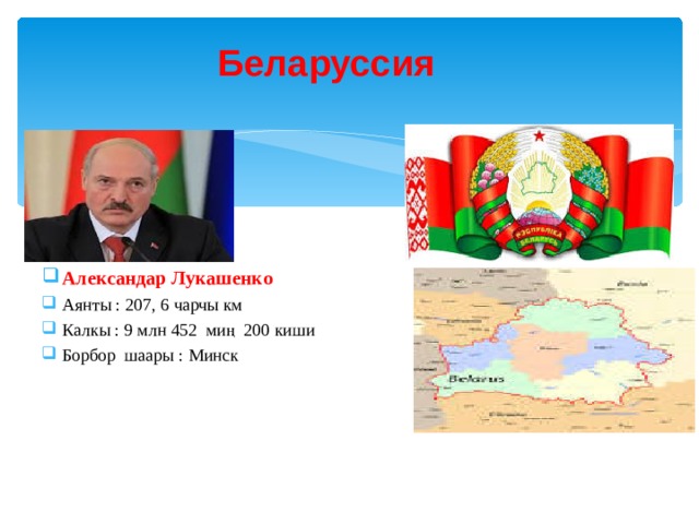 Беларуссия Александар Лукашенко Аянты : 207, 6 чарчы км Калкы : 9 млн 452 миң 200 киши Борбор шаары : Минск 