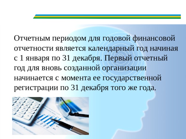 Отчетным периодом для годовой финансовой отчетности является календарный год начиная с 1 января по 31 декабря. Первый отчетный год для вновь созданной организации начинается с момента ее государственной регистрации по 31 декабря того же года. 