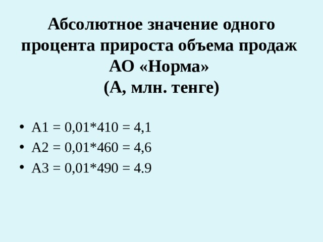 Абсолютное значение одного процента прироста объема продаж АО «Норма»  (А, млн. тенге) А1 = 0,01*410 = 4,1 А2 = 0,01*460 = 4,6 А3 = 0,01*490 = 4.9 