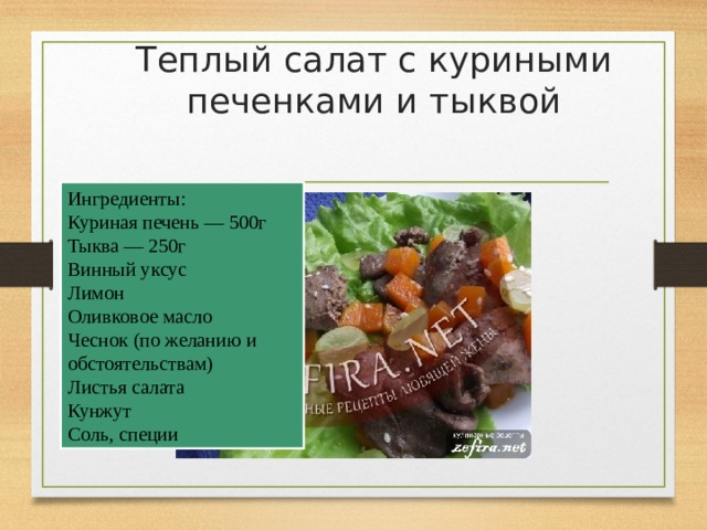 Теплый салат с куриными печенками и тыквой   Ингредиенты: Куриная печень — 500г Тыква — 250г Винный уксус Лимон Оливковое масло Чеснок (по желанию и обстоятельствам) Листья салата Кунжут Соль, специи 